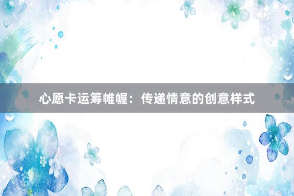 心愿卡运筹帷幄：传递情意的创意样式