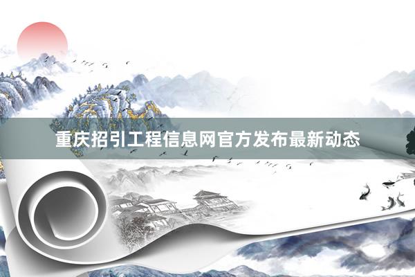 重庆招引工程信息网官方发布最新动态